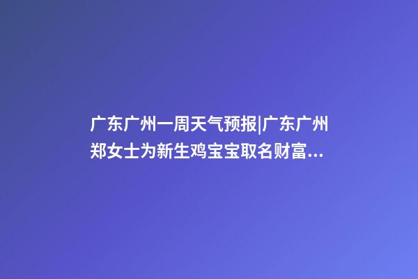 广东广州一周天气预报|广东广州郑女士为新生鸡宝宝取名财富型套餐-第1张-公司起名-玄机派